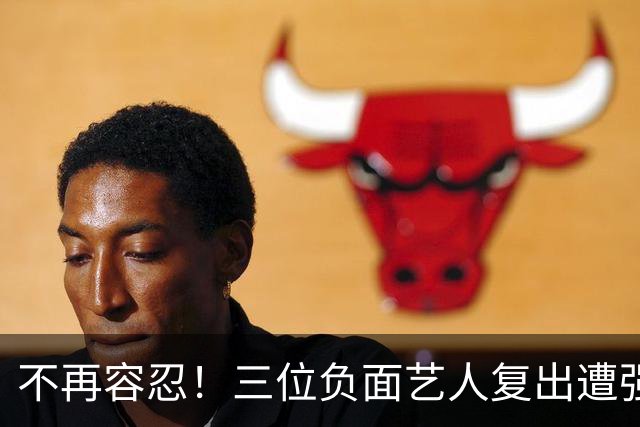 不再容忍！三位负面艺人复出遭强烈反对，演出被取消