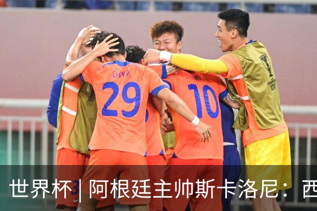 世界杯 | 阿根廷主帅斯卡洛尼：西班牙队配得上胜利
