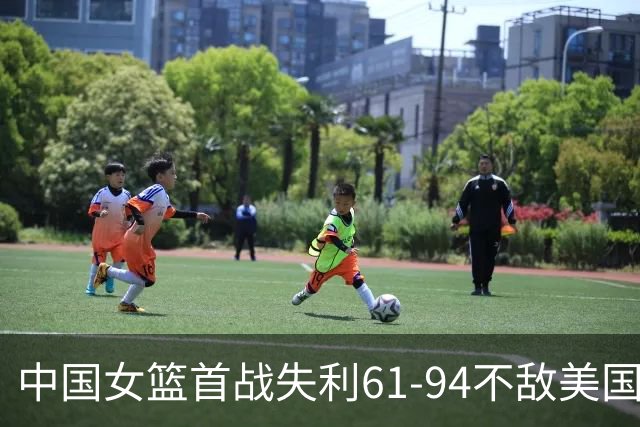 中国女篮首战失利61-94不敌美国队，展现进步与挑战并存