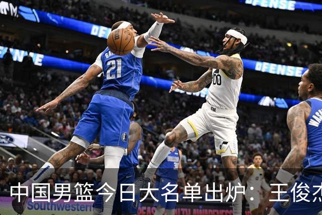 中国男篮今日大名单出炉：王俊杰赵维伦徐昕廖三宁在列