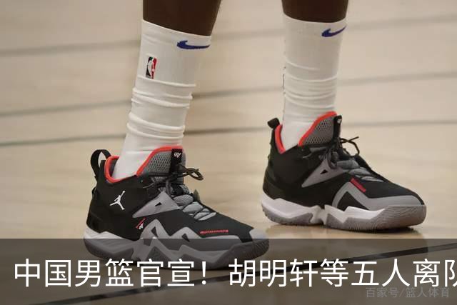 中国男篮官宣！胡明轩等五人离队，增补曾凡博等三人入队，无周琦和赵睿