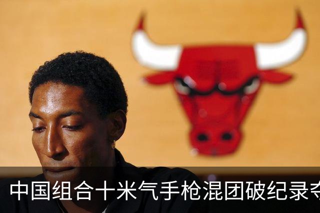 中国组合十米气手枪混团破纪录夺冠