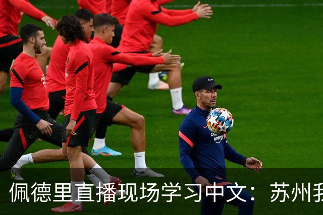 佩德里直播现场学习中文：苏州我来咯，苏超加油！