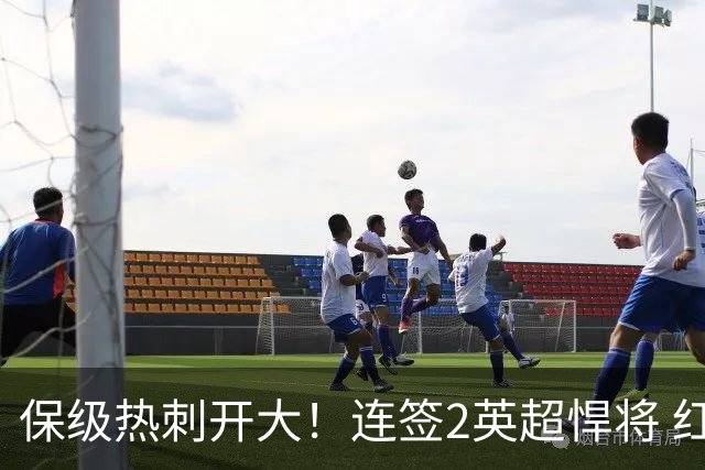 保级热刺开大！连签2英超悍将 红军队副+樱桃定海神针