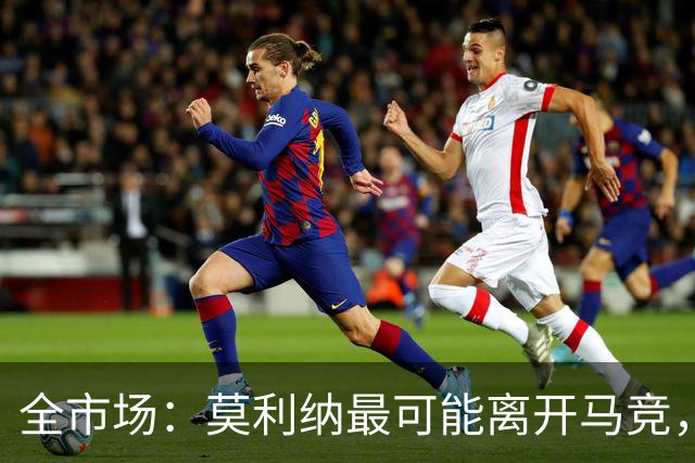 全市场：莫利纳最可能离开马竞，罗马、埃弗顿、那不勒斯等队有意