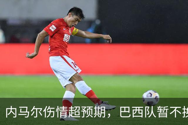 内马尔伤情超预期，巴西队暂不换人