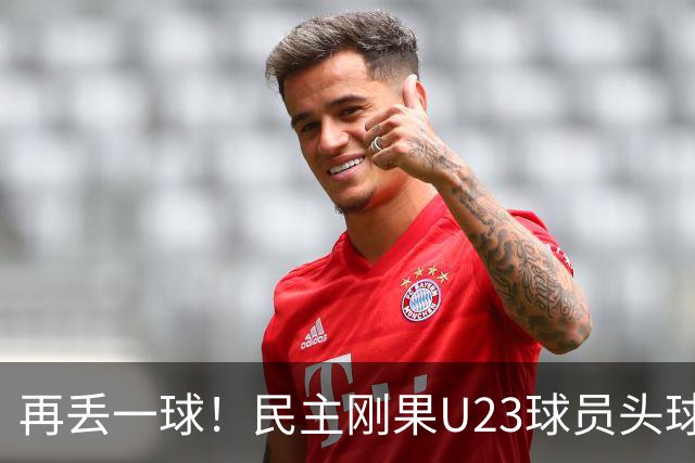 再丢一球！民主刚果U23球员头球破门，U19国足0-3落后