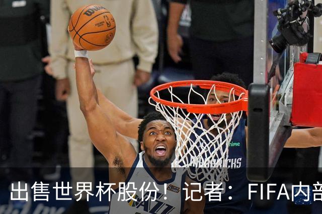 出售世界杯股份！记者：FIFA内部对因凡蒂诺的不满日益强烈