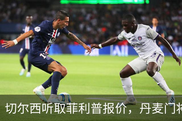 切尔西听取菲利普报价，丹麦门将寻求离队