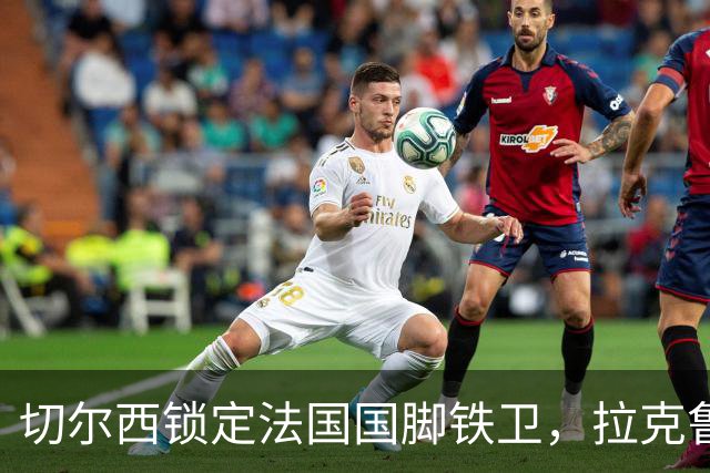 切尔西锁定法国国脚铁卫，拉克鲁瓦六年长约镇守蓝桥，阿隆索补全防线