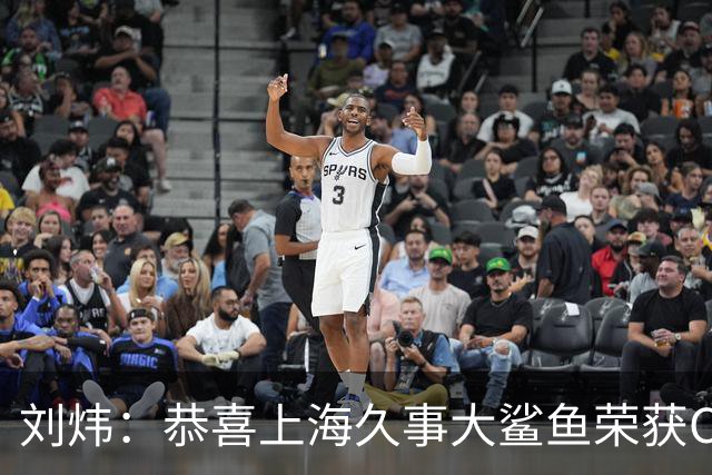 刘炜：恭喜上海久事大鲨鱼荣获CBA总冠军 时隔24年的荣誉来之不易