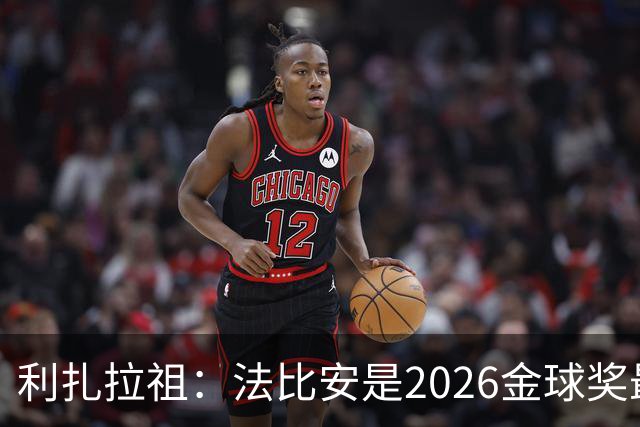 利扎拉祖：法比安是2026金球奖最佳人选