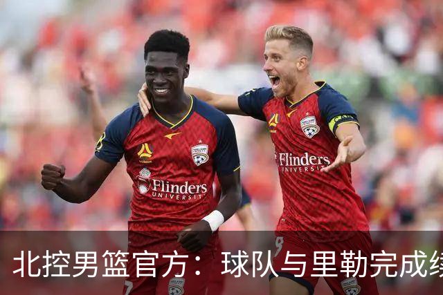 北控男篮官方：球队与里勒完成续约+贾尔斯加盟