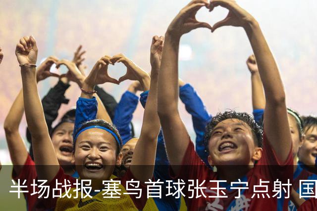 半场战报-塞鸟首球张玉宁点射 国足2-0领先新加坡