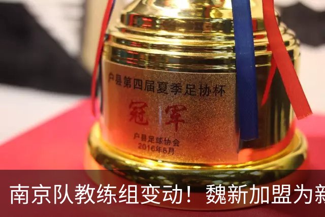 南京队教练组变动！魏新加盟为新任教练，备战新赛季