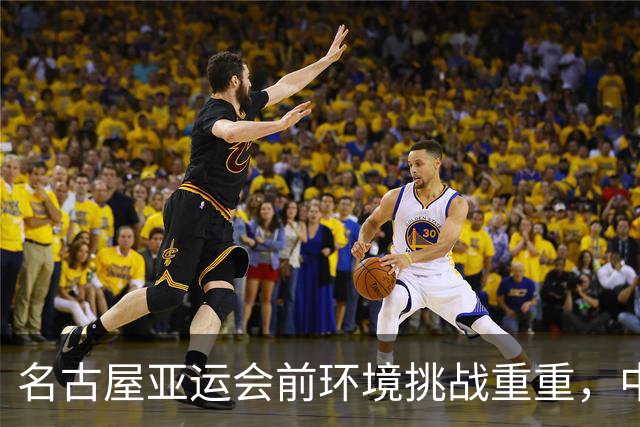 名古屋亚运会前环境挑战重重，中国代表团迎接多方考验