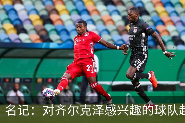 名记：对齐尔克泽感兴趣的球队越来越多，条件合适曼联愿意放他走