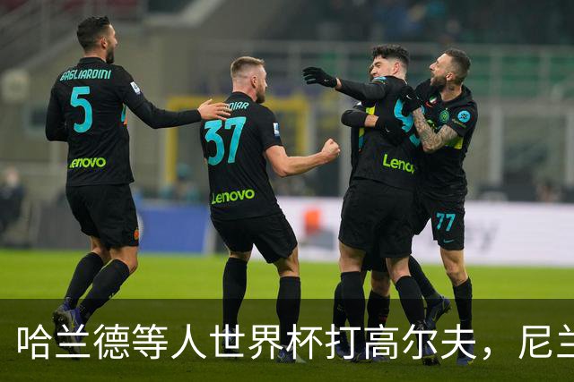 哈兰德等人世界杯打高尔夫，尼兰：这能帮助挪威队放松心态