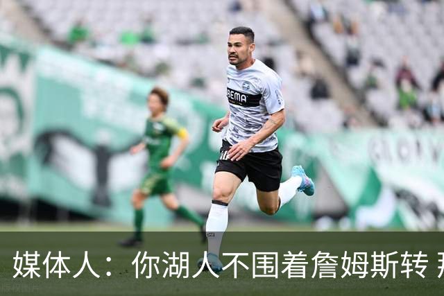 媒体人：你湖人不围着詹姆斯转 那就让整个联盟都围着詹姆斯转！
