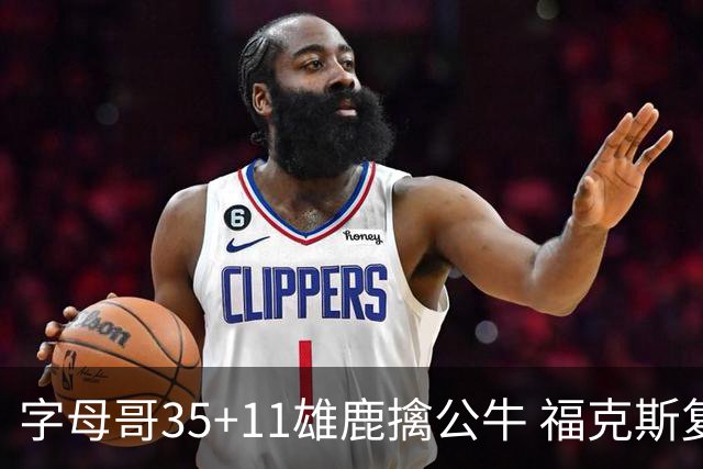 字母哥35+11雄鹿擒公牛 福克斯复出国王胜骑士