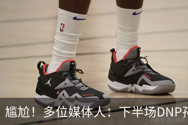 尴尬！多位媒体人：下半场DNP孙铭徽是广厦最正确选择