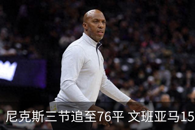 尼克斯三节追至76平 文班亚马15+5+1唐斯18+10+4