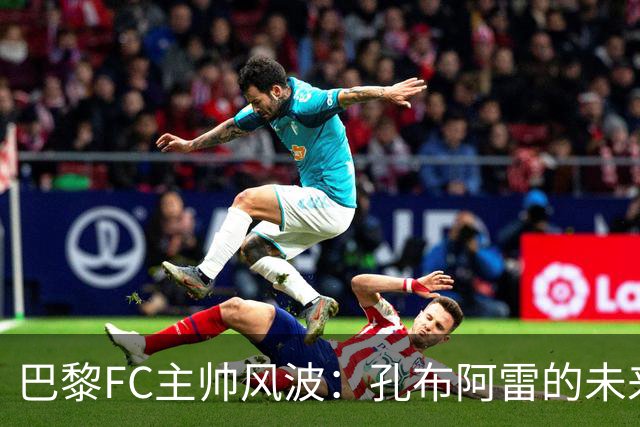 巴黎FC主帅风波：孔布阿雷的未来与热内西奥的接触