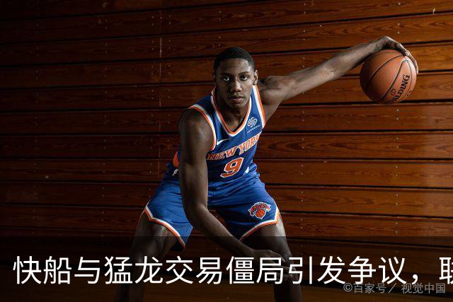 快船与猛龙交易僵局引发争议，联盟猜测快船可能故意拖延