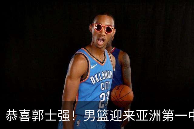 恭喜郭士强！男篮迎来亚洲第一中锋，世预赛出线没悬念了！