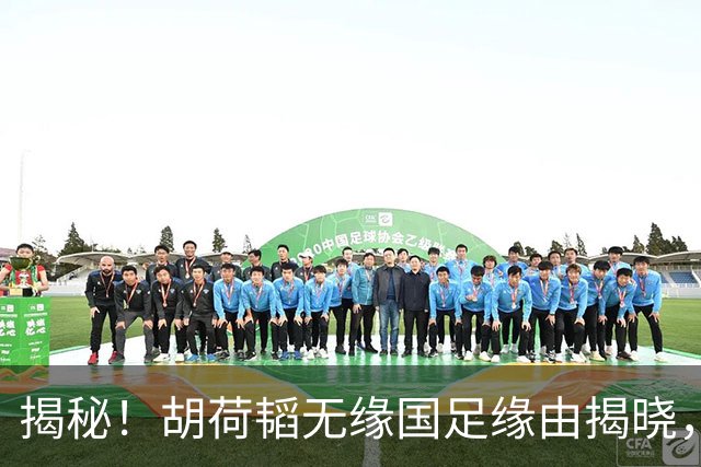 揭秘！胡荷韬无缘国足缘由揭晓，天津津门虎三将入围引讨论