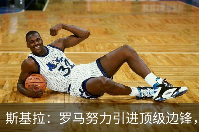 斯基拉：罗马努力引进顶级边锋，询问马丁内利、恩德里克情况
