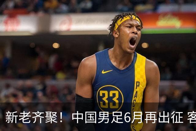 新老齐聚！中国男足6月再出征 客战新加坡主场对阵泰国