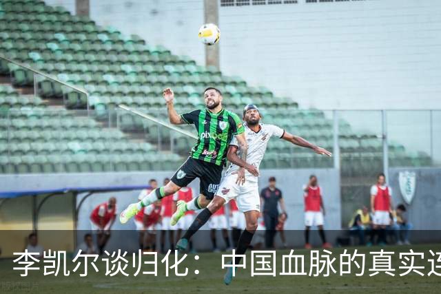 李凯尔谈归化：中国血脉的真实连接让我毫不犹豫