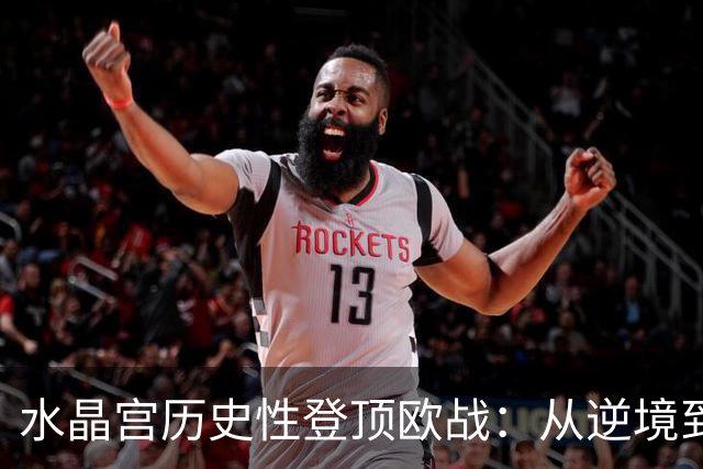 水晶宫历史性登顶欧战：从逆境到荣耀的壮丽篇章