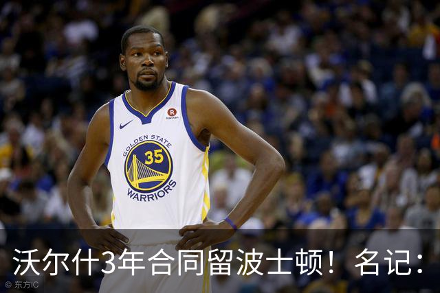 沃尔什3年合同留波士顿！名记：这是绿军球员培养体系的成功典范