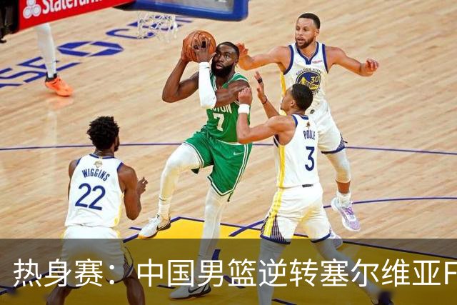 热身赛：中国男篮逆转塞尔维亚FMP开门红 王俊杰18+14徐昕10分4帽