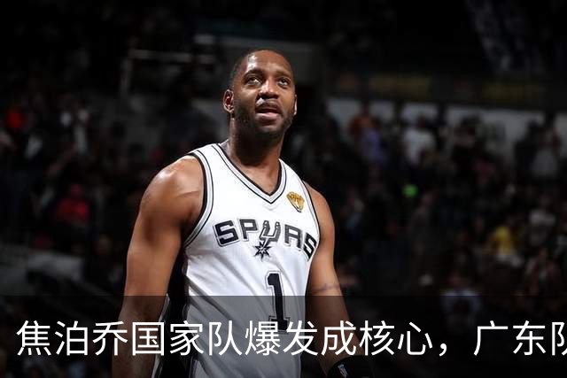 焦泊乔国家队爆发成核心，广东队杜锋用人遭质疑，交易悬念浮出水面