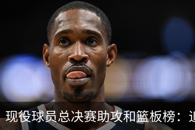 现役球员总决赛助攻和篮板榜：追梦都是第二 詹姆斯都是第一