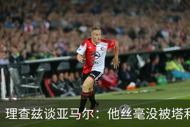 理查兹谈亚马尔：他丝毫没被塔利亚菲科搞心态，绝对的超级巨星