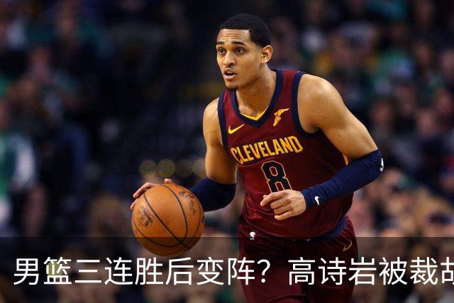 男篮三连胜后变阵？高诗岩被裁胡明轩回归：三大主力被弃之不用？