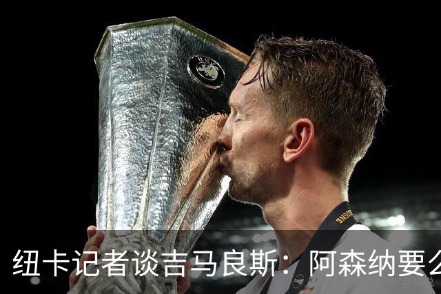 纽卡记者谈吉马良斯：阿森纳要么掏出真金白银，要么趁早关闭交易