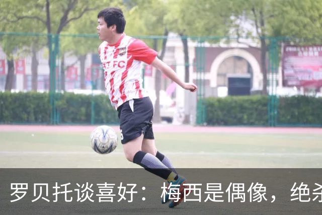 罗贝托谈喜好：梅西是偶像，绝杀巴黎的进球最难忘