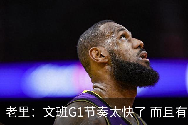 老里：文班G1节奏太快了 而且有6个失误大多还都是运球导致的
