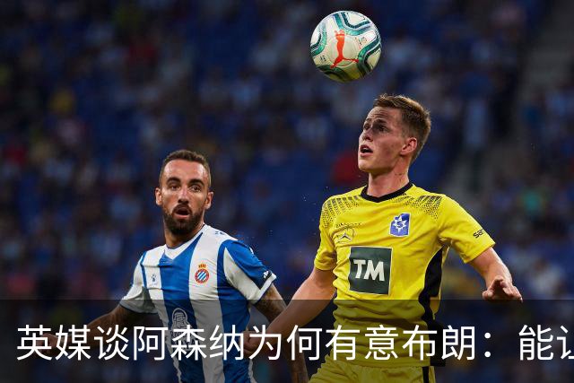 英媒谈阿森纳为何有意布朗：能让卡拉菲奥里或因卡皮耶去踢中卫