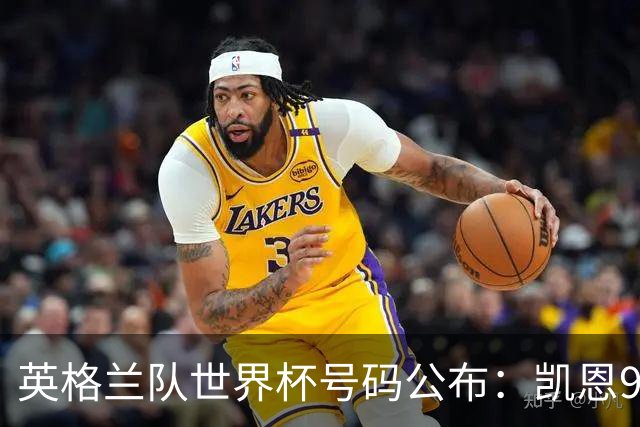 英格兰队世界杯号码公布：凯恩9号贝林10号 赖斯4号萨卡7号
