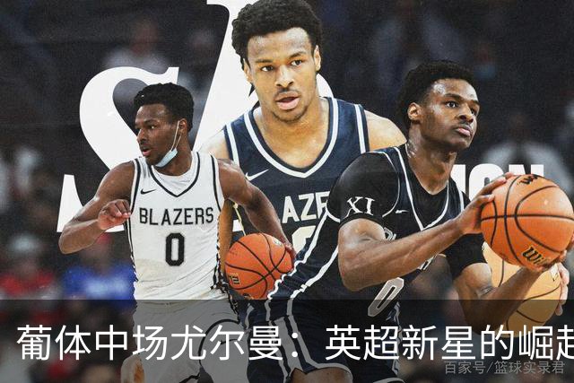 葡体中场尤尔曼：英超新星的崛起与挑战，未来或将如何？