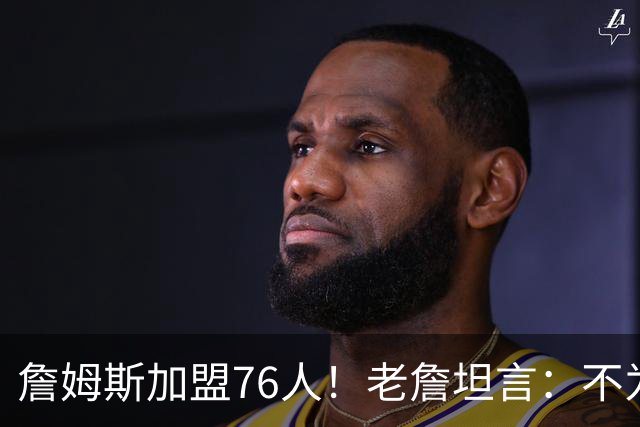 詹姆斯加盟76人！老詹坦言：不为钱不为家人只为赢！