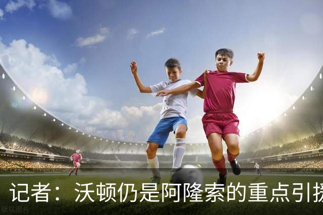 记者：沃顿仍是阿隆索的重点引援目标，水晶宫坚持要价1亿欧元