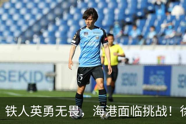 铁人英勇无畏，海港面临挑战！徐正源全力以赴，穆斯卡特对抗艰难
