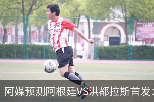 阿媒预测阿根廷VS洪都拉斯首发：梅西、小蜘蛛缺阵，劳塔罗出战